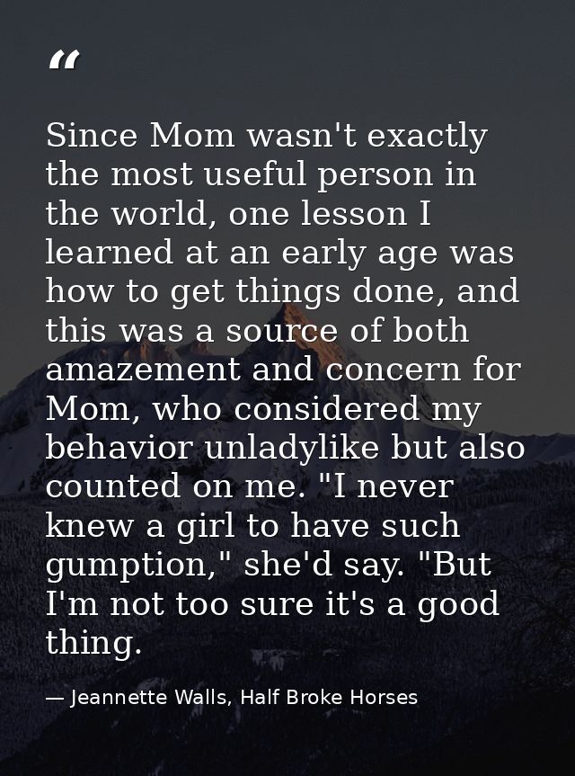 Since Mom wasn't exactly the most useful person in the world, one lesson I learned at an early age was how to get things — Jeannette Walls, Half Broke Horses