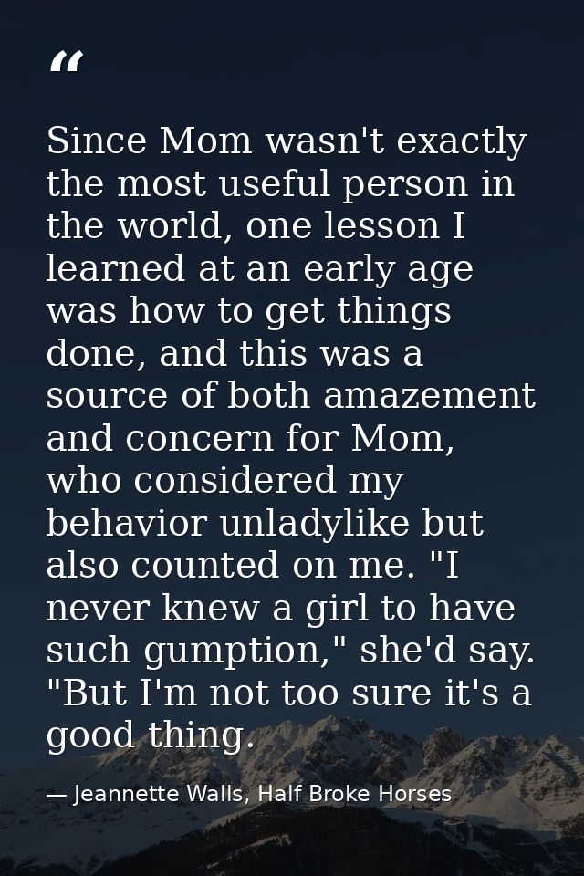 Since Mom wasn't exactly the most useful person in the world, one lesson I learned at an early age was how to get things — Jeannette Walls, Half Broke Horses