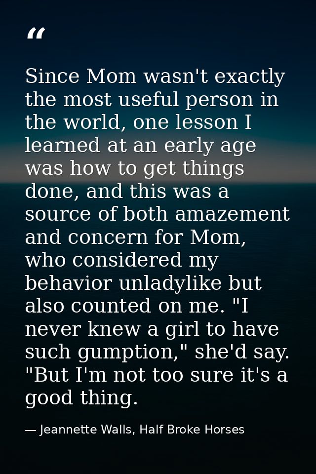 Since Mom wasn't exactly the most useful person in the world, one lesson I learned at an early age was how to get things — Jeannette Walls, Half Broke Horses