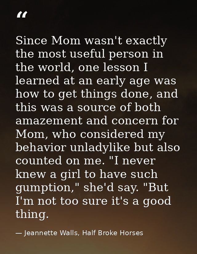 Since Mom wasn't exactly the most useful person in the world, one lesson I learned at an early age was how to get things — Jeannette Walls, Half Broke Horses