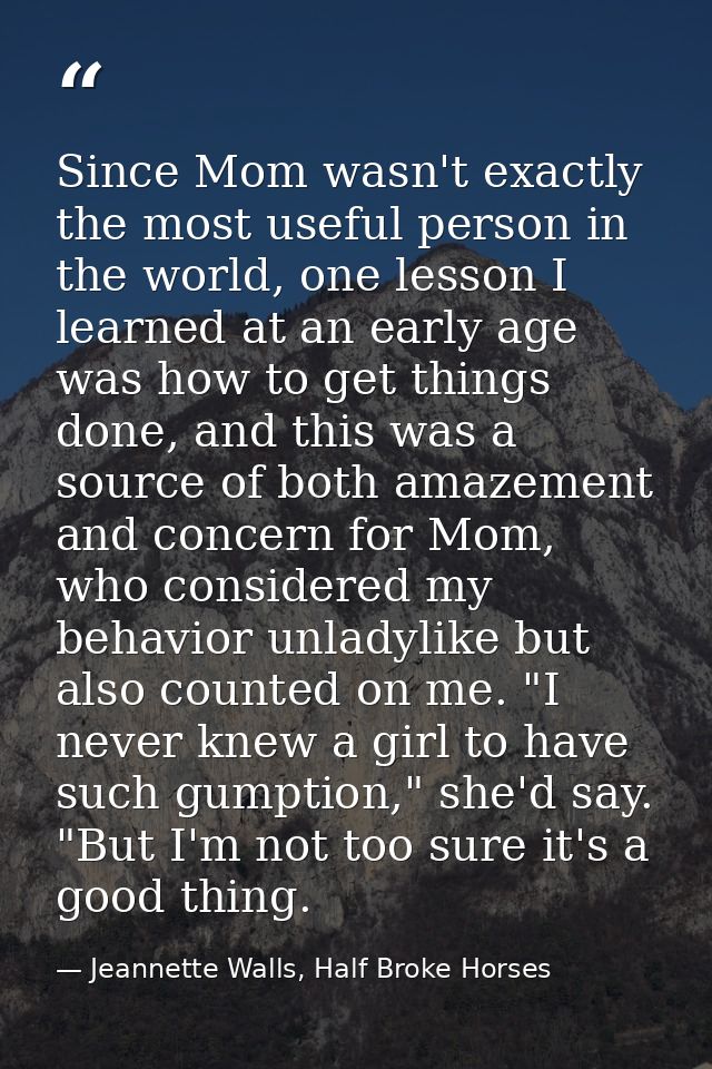 Since Mom wasn't exactly the most useful person in the world, one lesson I learned at an early age was how to get things — Jeannette Walls, Half Broke Horses