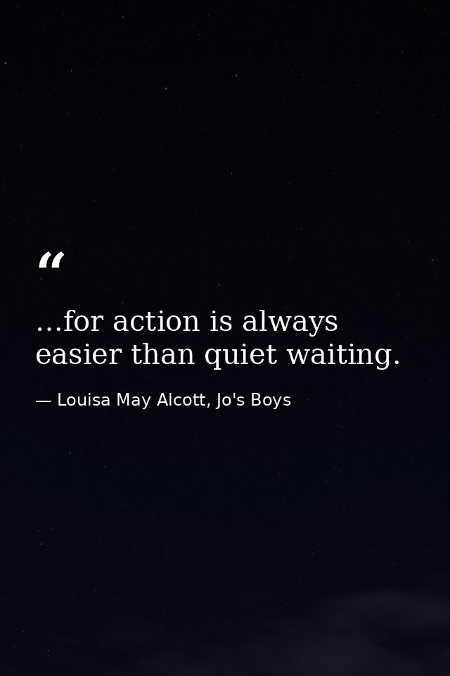 …for action is always easier than quiet waiting. — Louisa May Alcott, Jo's Boys