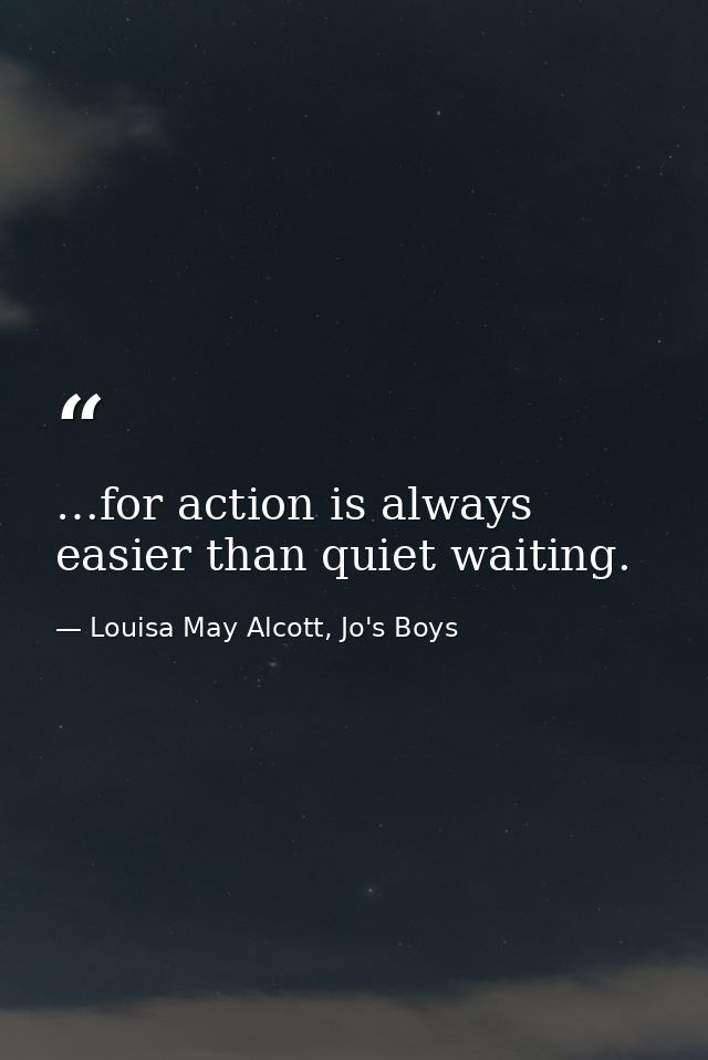 …for action is always easier than quiet waiting. — Louisa May Alcott, Jo's Boys