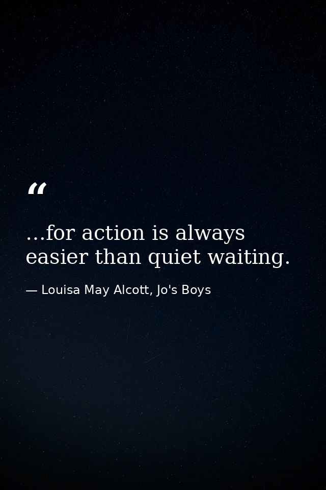 …for action is always easier than quiet waiting. — Louisa May Alcott, Jo's Boys