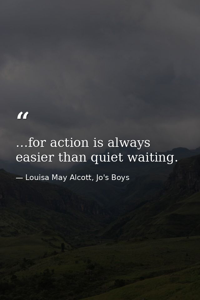 …for action is always easier than quiet waiting. — Louisa May Alcott, Jo's Boys