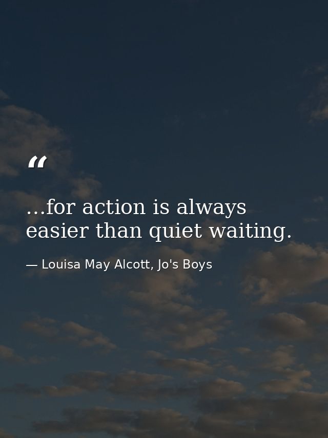 …for action is always easier than quiet waiting. — Louisa May Alcott, Jo's Boys