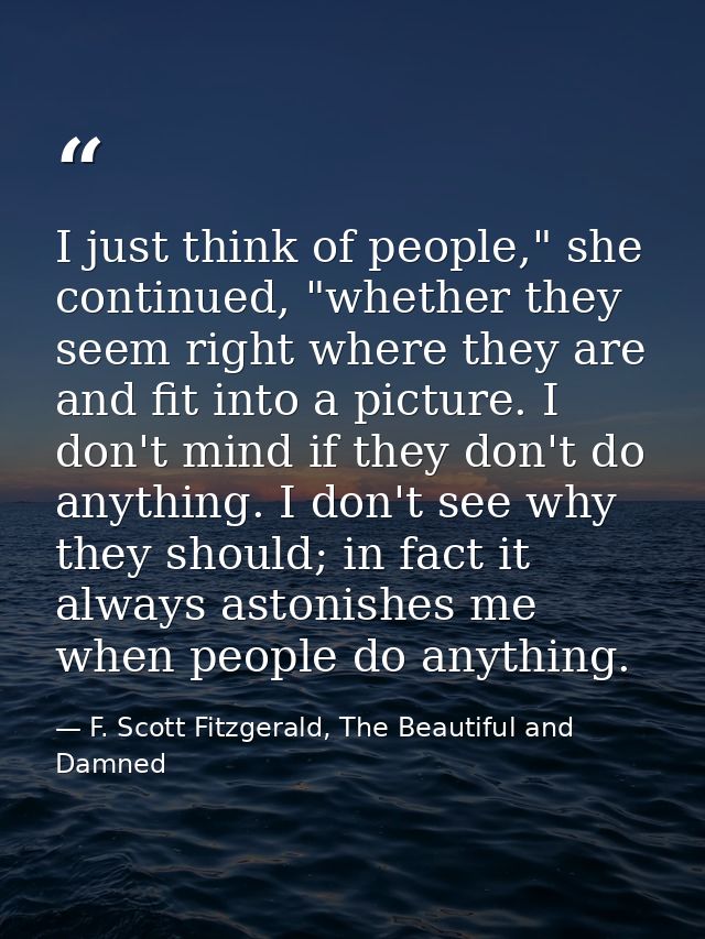 I just think of people," she continued, "whether they seem right where they are and fit into a picture. I don't mind if  — F. Scott Fitzgerald, The Beautiful and Damned