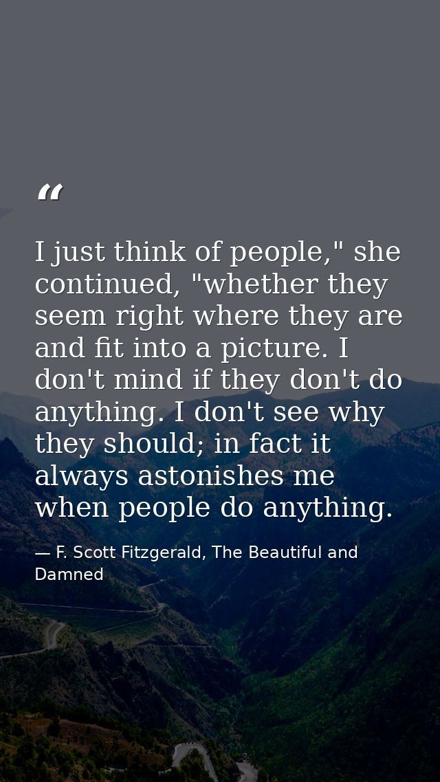 I just think of people," she continued, "whether they seem right where they are and fit into a picture. I don't mind if  — F. Scott Fitzgerald, The Beautiful and Damned