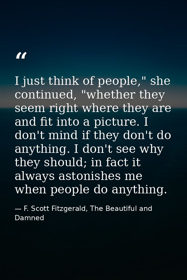 I just think of people," she continued, "whether they seem right where they are and fit into a picture. I don't mind if  — F. Scott Fitzgerald, The Beautiful and Damned