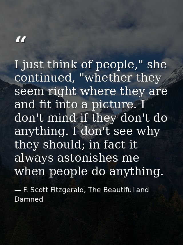 I just think of people," she continued, "whether they seem right where they are and fit into a picture. I don't mind if  — F. Scott Fitzgerald, The Beautiful and Damned