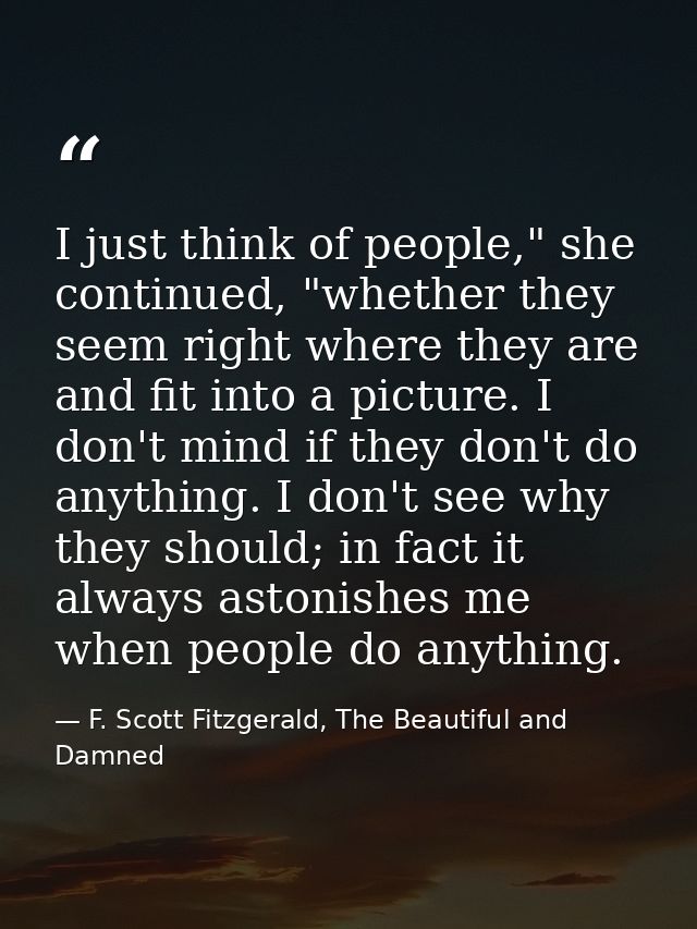 I just think of people," she continued, "whether they seem right where they are and fit into a picture. I don't mind if  — F. Scott Fitzgerald, The Beautiful and Damned