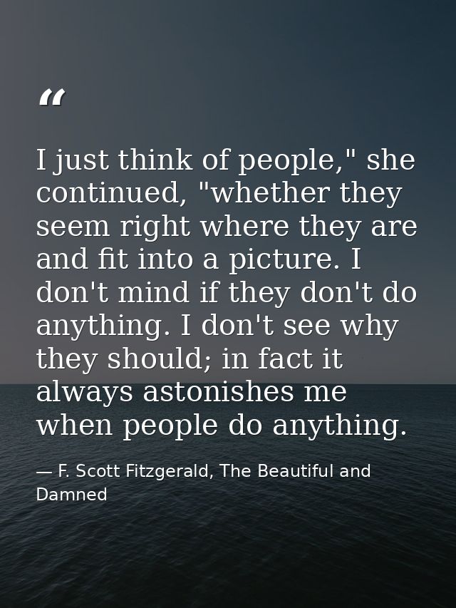 I just think of people," she continued, "whether they seem right where they are and fit into a picture. I don't mind if  — F. Scott Fitzgerald, The Beautiful and Damned