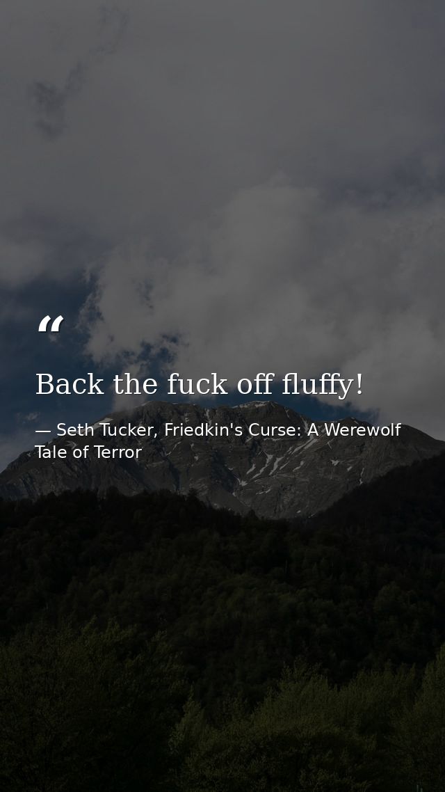 Back the fuck off fluffy! — Seth Tucker, Friedkin's Curse: A Werewolf Tale of Terror