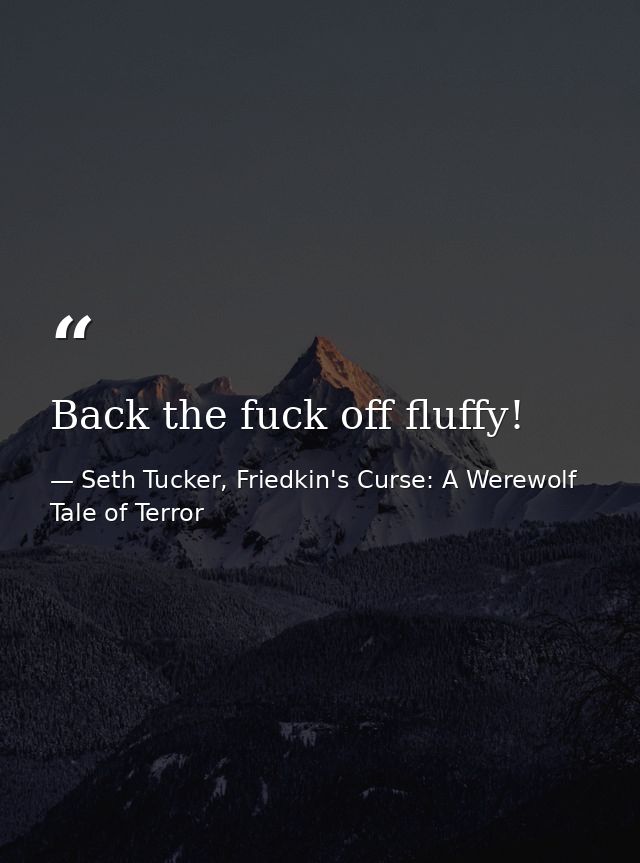 Back the fuck off fluffy! — Seth Tucker, Friedkin's Curse: A Werewolf Tale of Terror