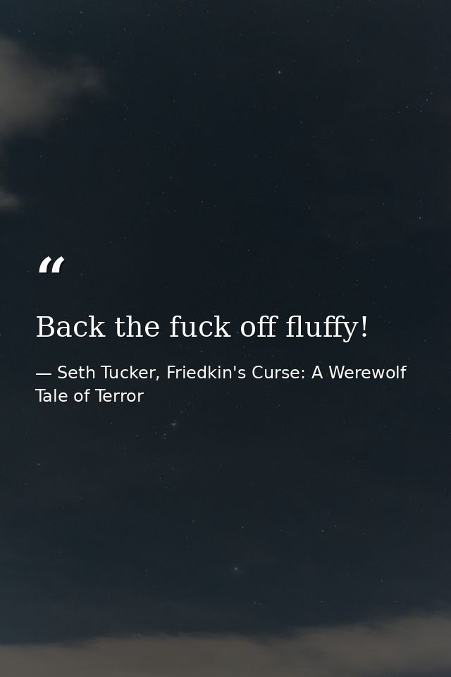 Back the fuck off fluffy! — Seth Tucker, Friedkin's Curse: A Werewolf Tale of Terror