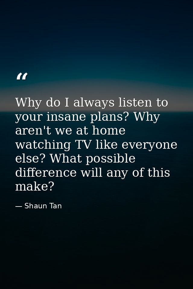 Why do I always listen to your insane plans? Why aren't we at home watching TV like everyone else? What possible differe — Shaun Tan