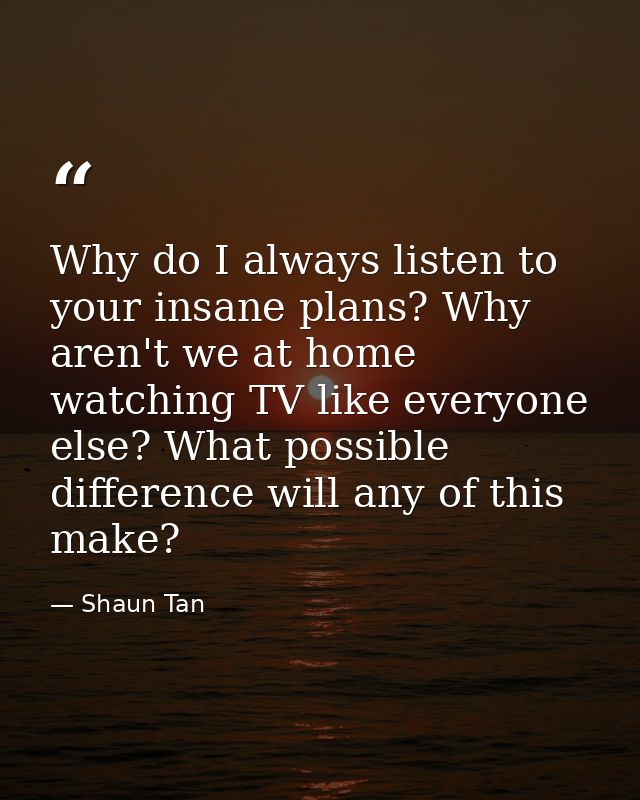 Why do I always listen to your insane plans? Why aren't we at home watching TV like everyone else? What possible differe — Shaun Tan