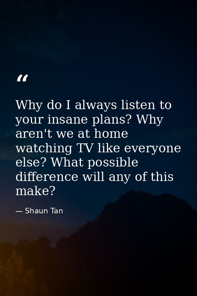 Why do I always listen to your insane plans? Why aren't we at home watching TV like everyone else? What possible differe — Shaun Tan