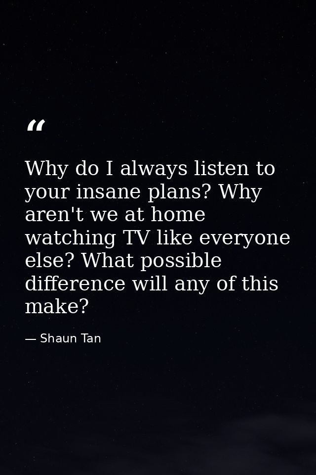 Why do I always listen to your insane plans? Why aren't we at home watching TV like everyone else? What possible differe — Shaun Tan