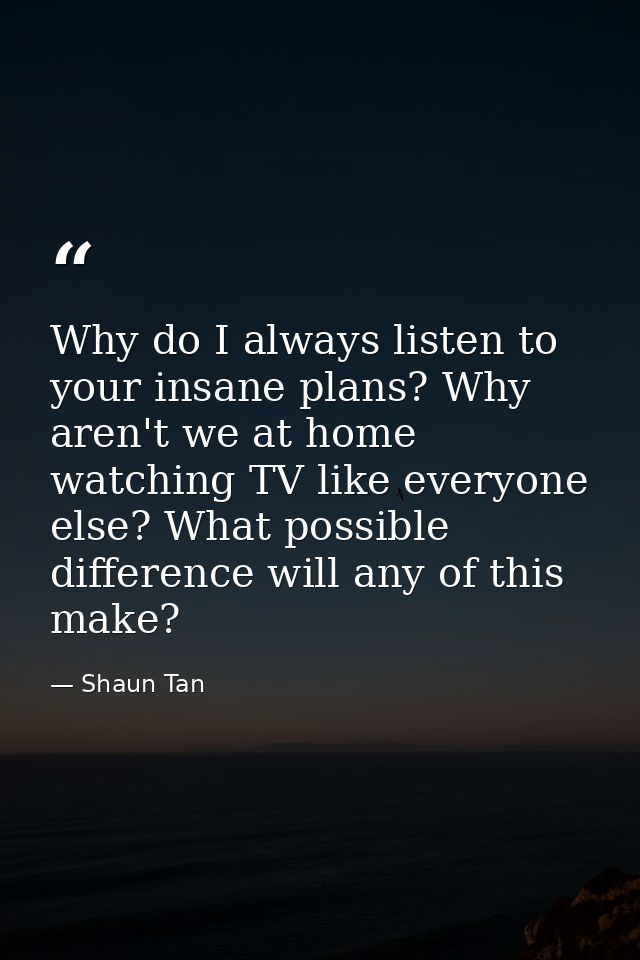 Why do I always listen to your insane plans? Why aren't we at home watching TV like everyone else? What possible differe — Shaun Tan
