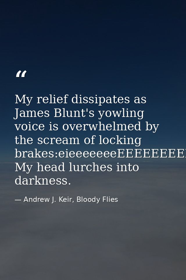 My relief dissipates as James Blunt's yowling voice is overwhelmed by the scream of locking brakes:eieeeeeeeEEEEEEEEEEEE — Andrew J. Keir, Bloody Flies