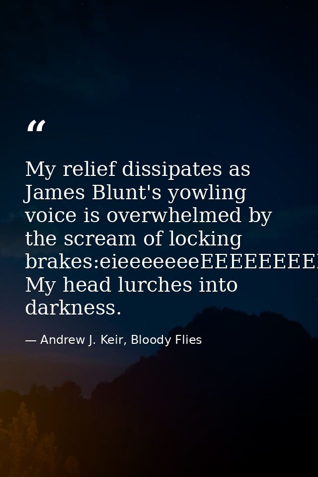 My relief dissipates as James Blunt's yowling voice is overwhelmed by the scream of locking brakes:eieeeeeeeEEEEEEEEEEEE — Andrew J. Keir, Bloody Flies
