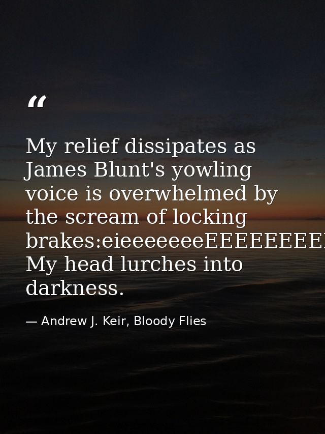 My relief dissipates as James Blunt's yowling voice is overwhelmed by the scream of locking brakes:eieeeeeeeEEEEEEEEEEEE — Andrew J. Keir, Bloody Flies