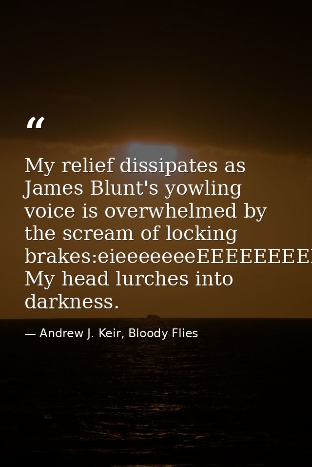 My relief dissipates as James Blunt's yowling voice is overwhelmed by the scream of locking brakes:eieeeeeeeEEEEEEEEEEEE — Andrew J. Keir, Bloody Flies