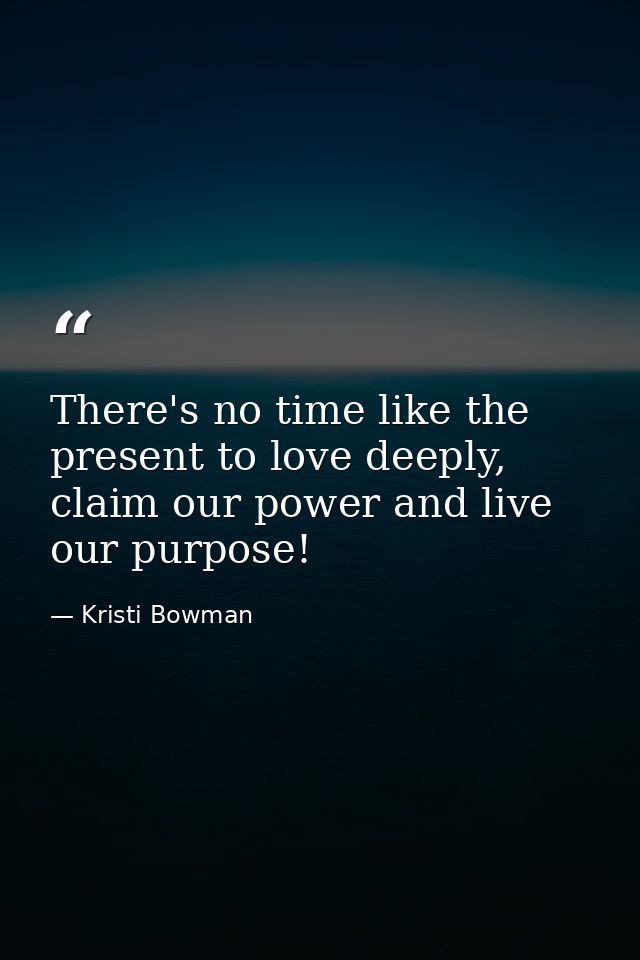 There's no time like the present to love deeply, claim our power and live our purpose! — Kristi Bowman