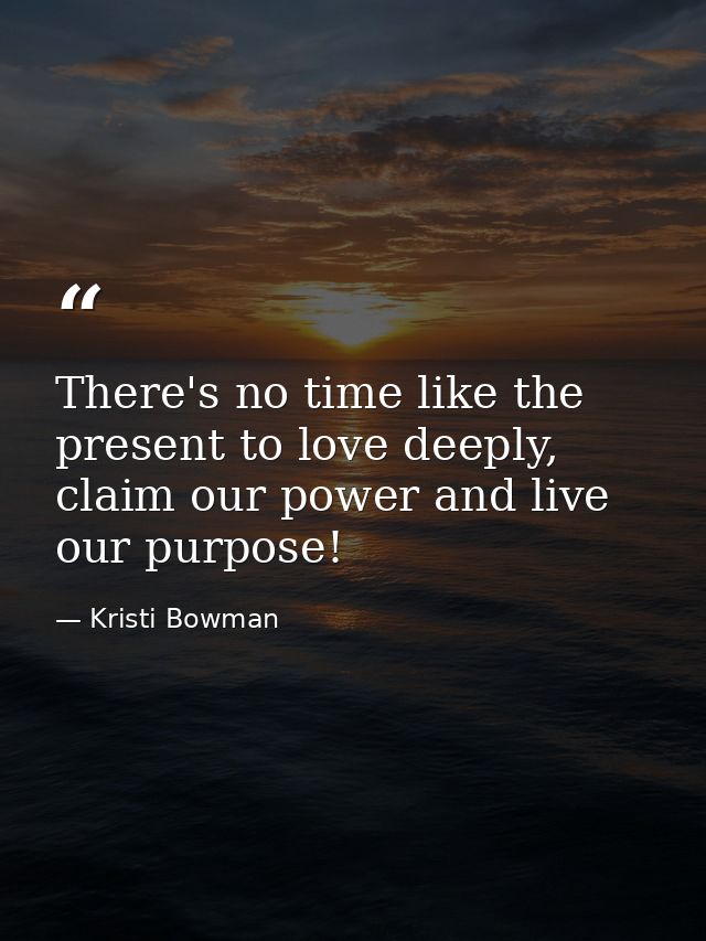 There's no time like the present to love deeply, claim our power and live our purpose! — Kristi Bowman