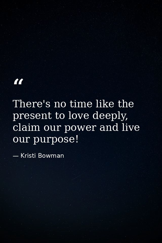 There's no time like the present to love deeply, claim our power and live our purpose! — Kristi Bowman