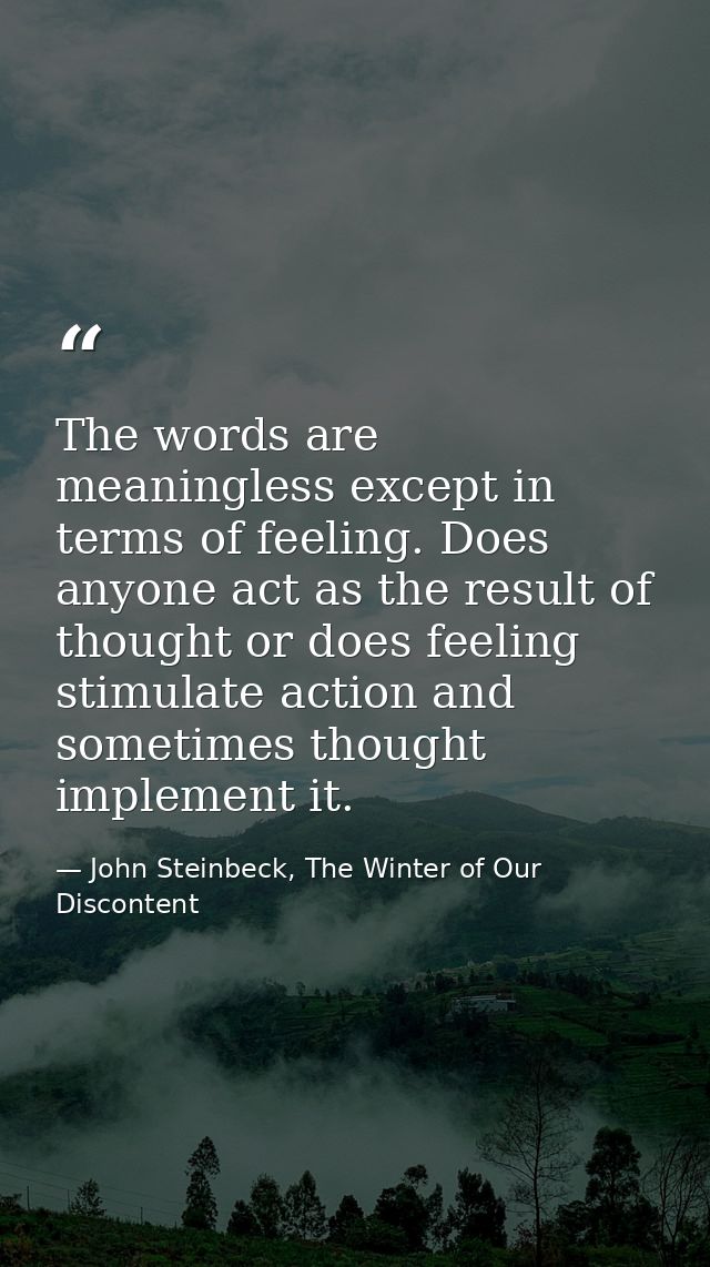 The words are meaningless except in terms of feeling. Does anyone act as the result of thought or does feeling stimulate — John Steinbeck, The Winter of Our Discontent
