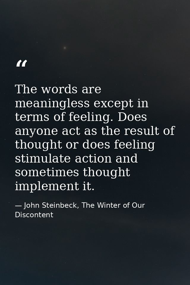 The words are meaningless except in terms of feeling. Does anyone act as the result of thought or does feeling stimulate — John Steinbeck, The Winter of Our Discontent