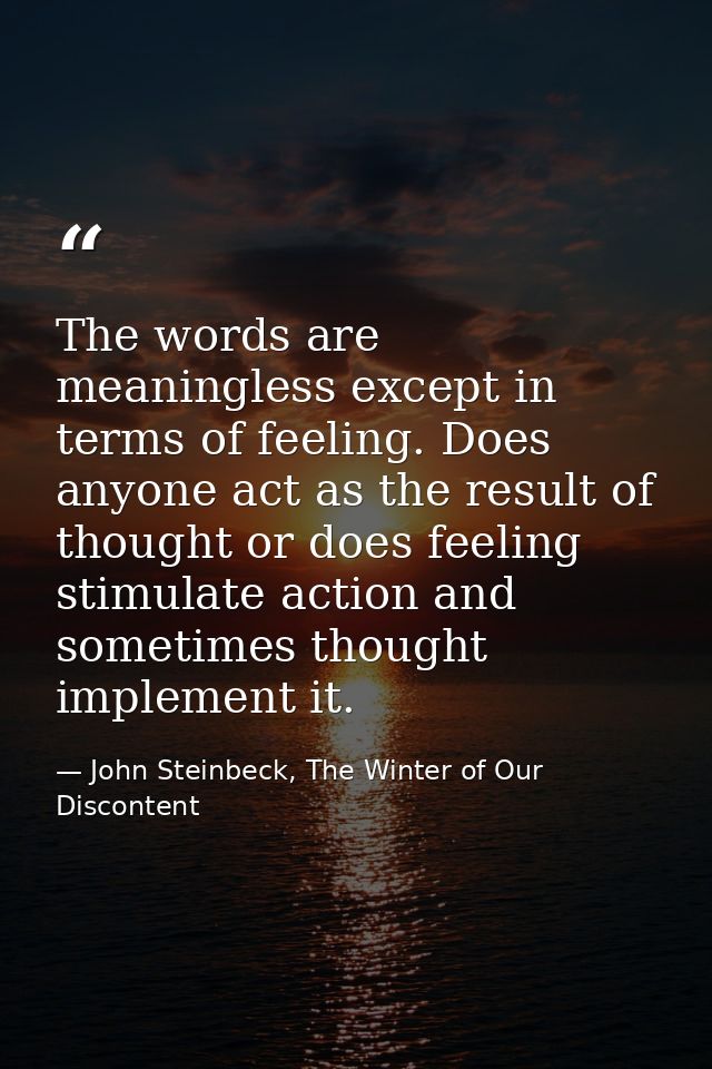 The words are meaningless except in terms of feeling. Does anyone act as the result of thought or does feeling stimulate — John Steinbeck, The Winter of Our Discontent