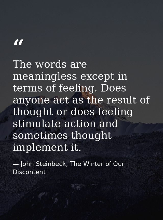 The words are meaningless except in terms of feeling. Does anyone act as the result of thought or does feeling stimulate — John Steinbeck, The Winter of Our Discontent