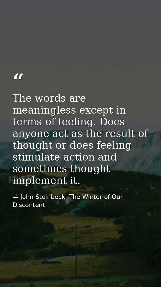 The words are meaningless except in terms of feeling. Does anyone act as the result of thought or does feeling stimulate — John Steinbeck, The Winter of Our Discontent