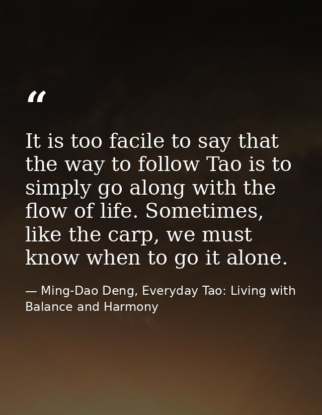 It is too facile to say that the way to follow Tao is to simply go along with the flow of life. Sometimes, like the carp — Ming-Dao Deng, Everyday Tao: Living with Balance and Harmony