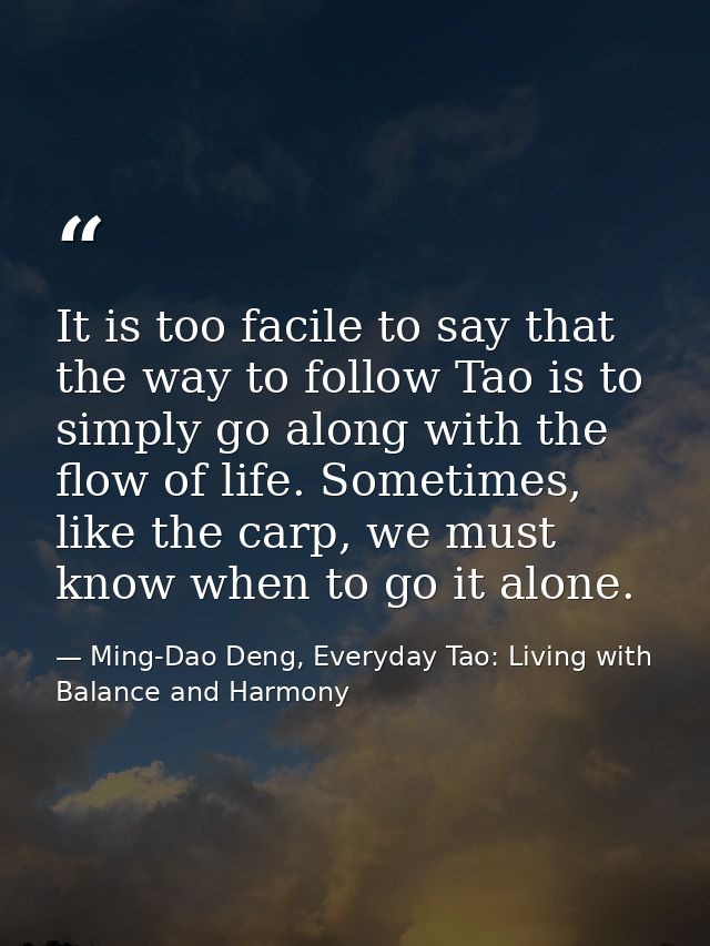 It is too facile to say that the way to follow Tao is to simply go along with the flow of life. Sometimes, like the carp — Ming-Dao Deng, Everyday Tao: Living with Balance and Harmony