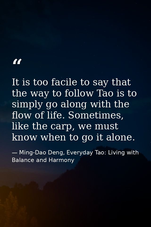 It is too facile to say that the way to follow Tao is to simply go along with the flow of life. Sometimes, like the carp — Ming-Dao Deng, Everyday Tao: Living with Balance and Harmony