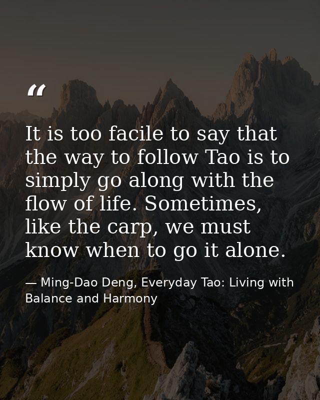 It is too facile to say that the way to follow Tao is to simply go along with the flow of life. Sometimes, like the carp — Ming-Dao Deng, Everyday Tao: Living with Balance and Harmony