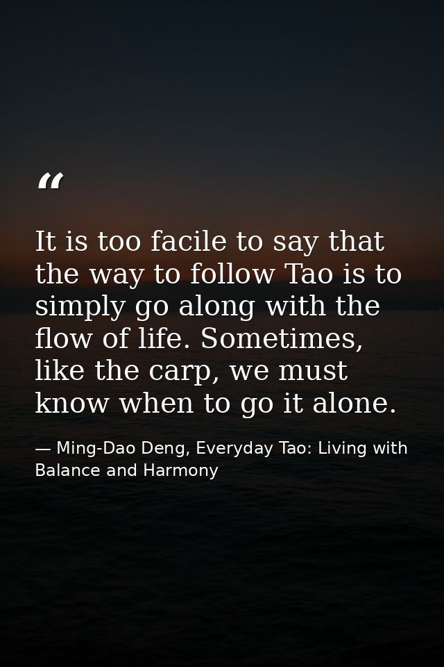 It is too facile to say that the way to follow Tao is to simply go along with the flow of life. Sometimes, like the carp — Ming-Dao Deng, Everyday Tao: Living with Balance and Harmony