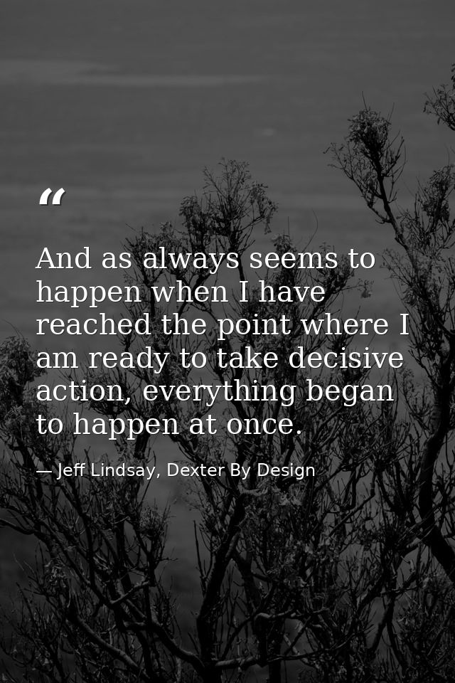 And as always seems to happen when I have reached the point where I am ready to take decisive action, everything began t — Jeff Lindsay, Dexter By Design