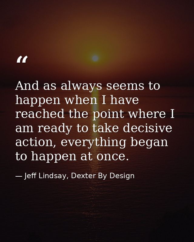And as always seems to happen when I have reached the point where I am ready to take decisive action, everything began t — Jeff Lindsay, Dexter By Design