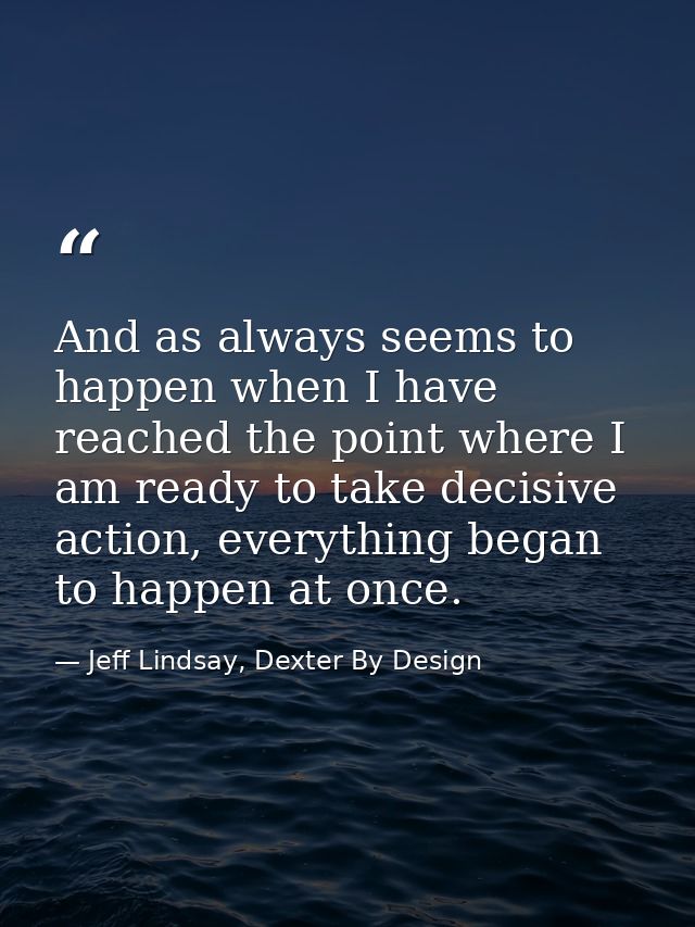 And as always seems to happen when I have reached the point where I am ready to take decisive action, everything began t — Jeff Lindsay, Dexter By Design