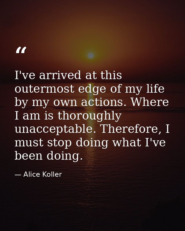 I've arrived at this outermost edge of my life by my own actions. Where I am is thoroughly unacceptable. Therefore, I mu — Alice Koller