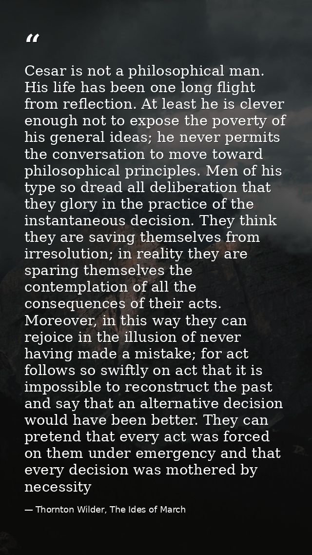 Cesar is not a philosophical man. His life has been one long flight from reflection. At least he is clever enough not to — Thornton Wilder, The Ides of March