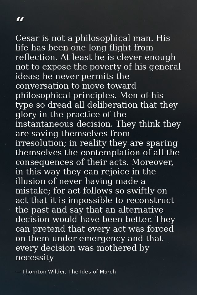 Cesar is not a philosophical man. His life has been one long flight from reflection. At least he is clever enough not to — Thornton Wilder, The Ides of March