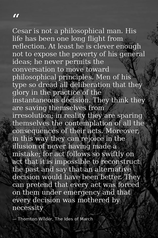Cesar is not a philosophical man. His life has been one long flight from reflection. At least he is clever enough not to — Thornton Wilder, The Ides of March