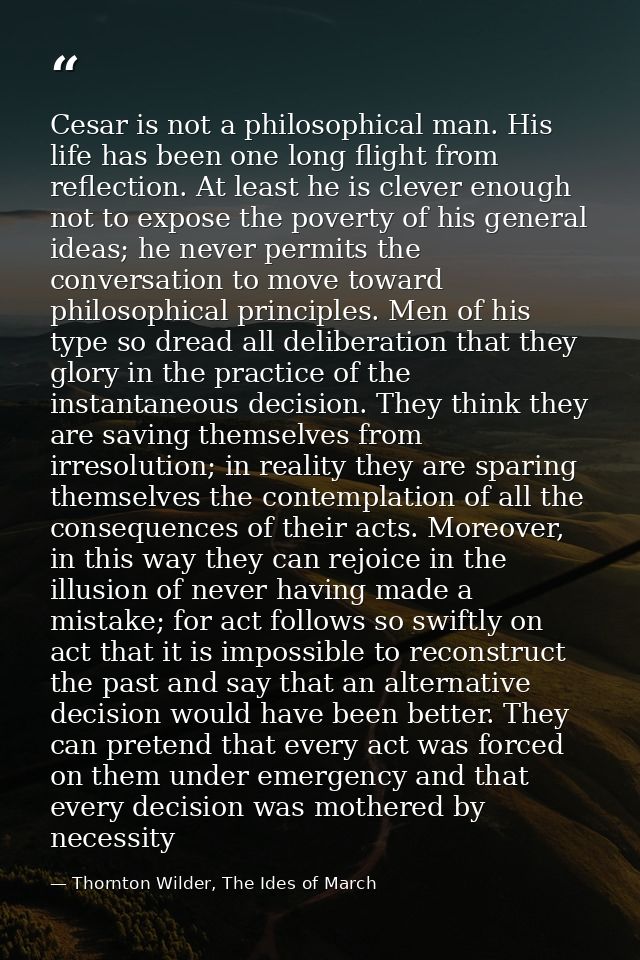 Cesar is not a philosophical man. His life has been one long flight from reflection. At least he is clever enough not to — Thornton Wilder, The Ides of March
