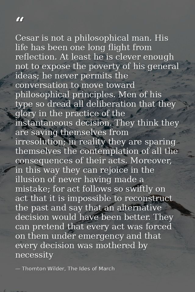 Cesar is not a philosophical man. His life has been one long flight from reflection. At least he is clever enough not to — Thornton Wilder, The Ides of March